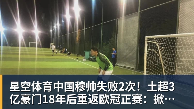 穆帅失败2次！土超3亿豪门18年后重返欧冠正赛：掀翻里昂 爆发冲突