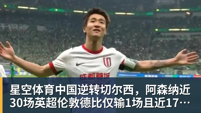 星空体育中国逆转切尔西，阿森纳近30场英超伦敦德比仅输1场且近17场不败