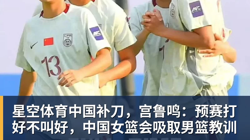 补刀，宫鲁鸣：预赛打好不叫好，中国女篮会吸取男篮教训