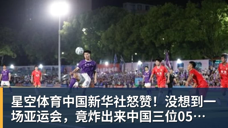 星空体育中国新华社怒赞！没想到一场亚运会，竟炸出来中国三位05后“潜力股”