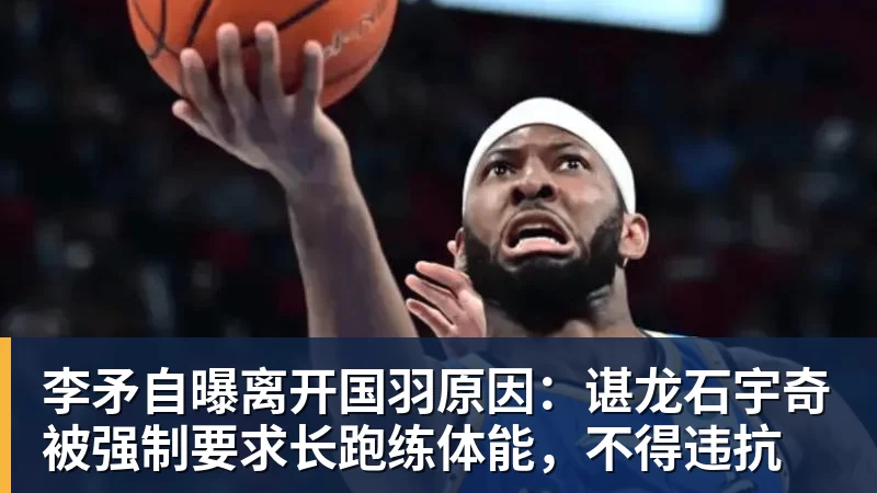 李矛自曝离开国羽原因：谌龙石宇奇被强制要求长跑练体能，不得违抗