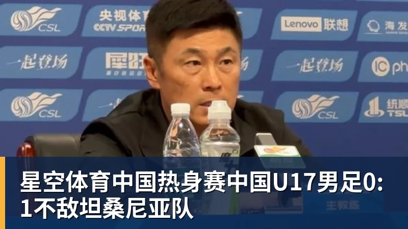热身赛中国U17男足0:1不敌坦桑尼亚队