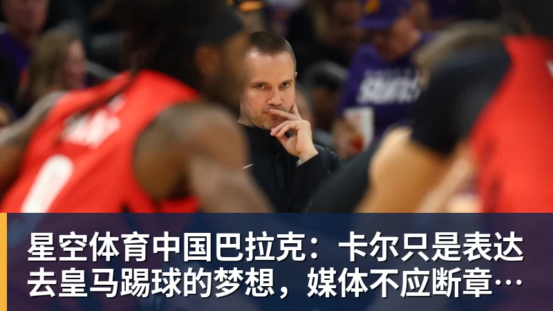 巴拉克：卡尔只是表达去皇马踢球的梦想，媒体不应断章取义