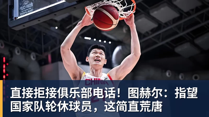 直接拒接俱乐部电话！图赫尔：指望国家队轮休球员，这简直荒唐