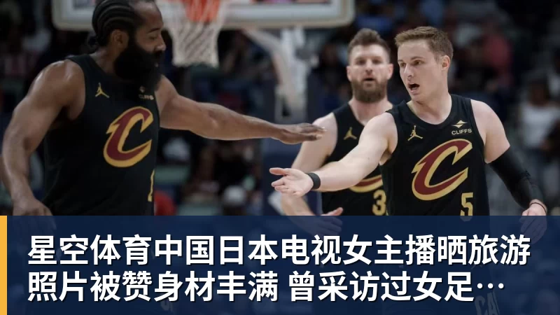 星空体育中国日本电视女主播晒旅游照片被赞身材丰满 曾采访过女足大学驿传