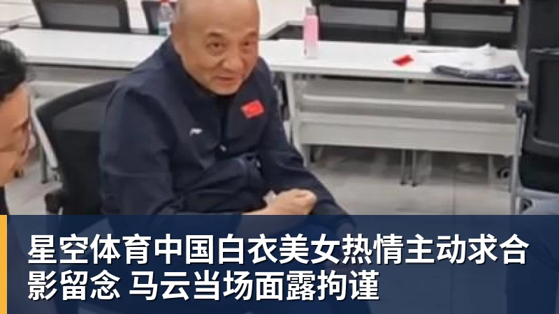 星空体育中国白衣美女热情主动求合影留念 马云当场面露拘谨